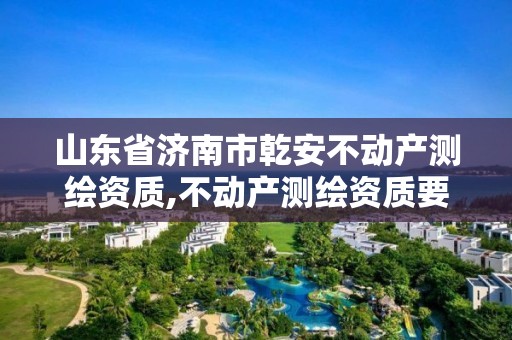 山东省济南市乾安不动产测绘资质,不动产测绘资质要求