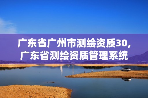 广东省广州市测绘资质30,广东省测绘资质管理系统