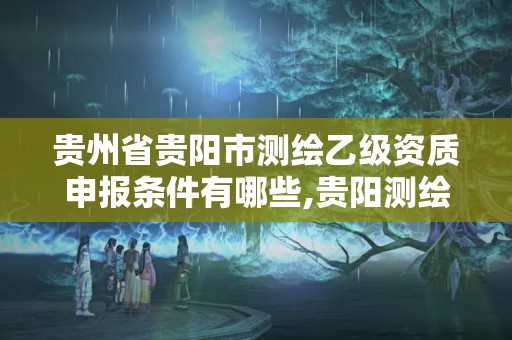 贵州省贵阳市测绘乙级资质申报条件有哪些,贵阳测绘院是什么单位。