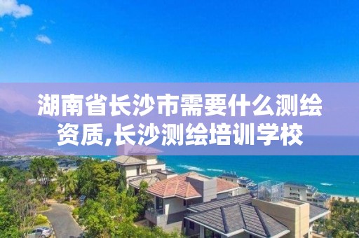 湖南省长沙市需要什么测绘资质,长沙测绘培训学校