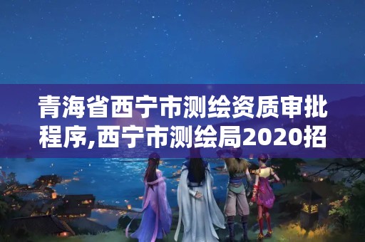 青海省西宁市测绘资质审批程序,西宁市测绘局2020招聘