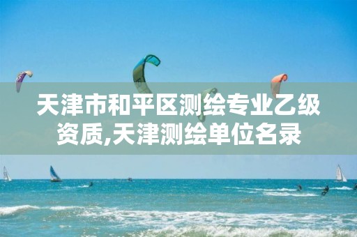 天津市和平区测绘专业乙级资质,天津测绘单位名录