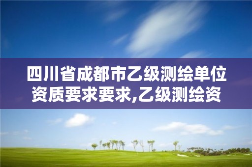 四川省成都市乙级测绘单位资质要求要求,乙级测绘资质单位名录。