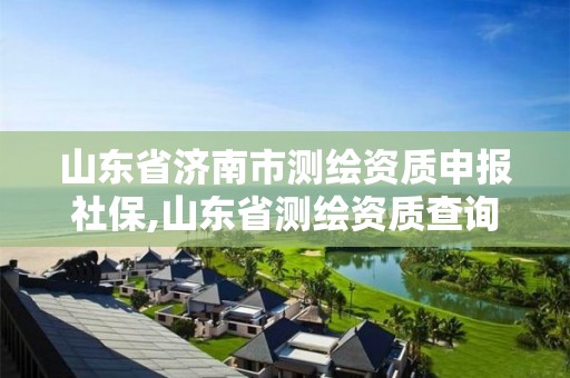 山东省济南市测绘资质申报社保,山东省测绘资质查询