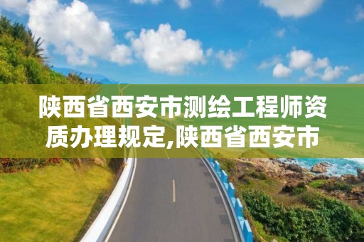 陕西省西安市测绘工程师资质办理规定,陕西省西安市测绘工程师资质办理规定。