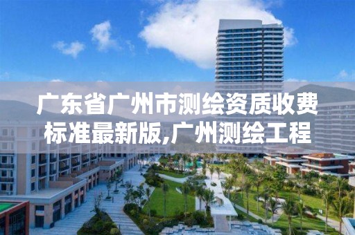 广东省广州市测绘资质收费标准最新版,广州测绘工程公司。