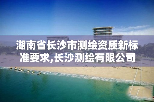 湖南省长沙市测绘资质新标准要求,长沙测绘有限公司联系电话