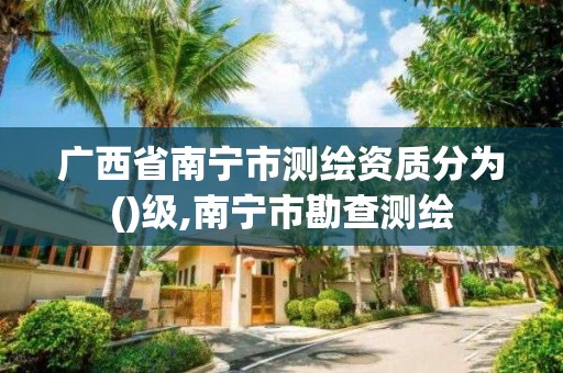 广西省南宁市测绘资质分为()级,南宁市勘查测绘