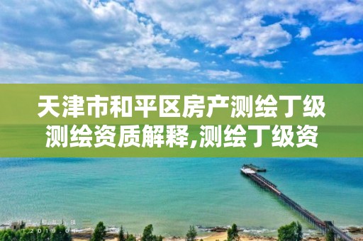 天津市和平区房产测绘丁级测绘资质解释,测绘丁级资质申报条件