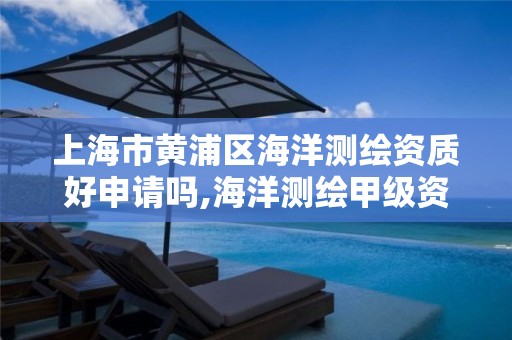 上海市黄浦区海洋测绘资质好申请吗,海洋测绘甲级资质。