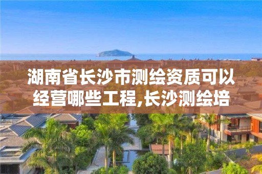 湖南省长沙市测绘资质可以经营哪些工程,长沙测绘培训学校。