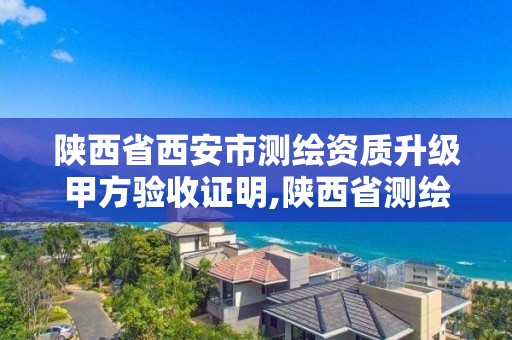 陕西省西安市测绘资质升级甲方验收证明,陕西省测绘资质申请材料