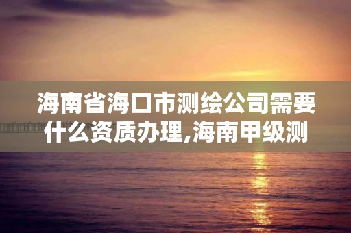 海南省海口市测绘公司需要什么资质办理,海南甲级测绘资质单位。