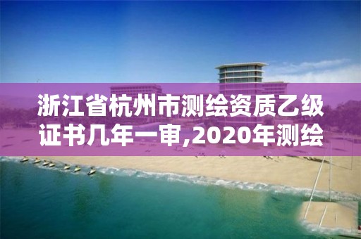 浙江省杭州市测绘资质乙级证书几年一审,2020年测绘资质乙级需要什么条件。