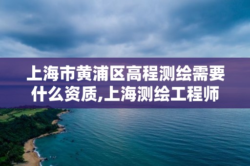 上海市黄浦区高程测绘需要什么资质,上海测绘工程师职称评定条件及流程