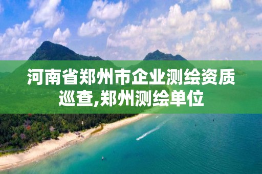 河南省郑州市企业测绘资质巡查,郑州测绘单位