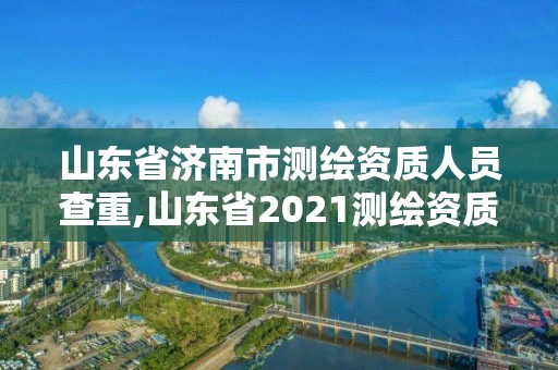 山东省济南市测绘资质人员查重,山东省2021测绘资质延期公告