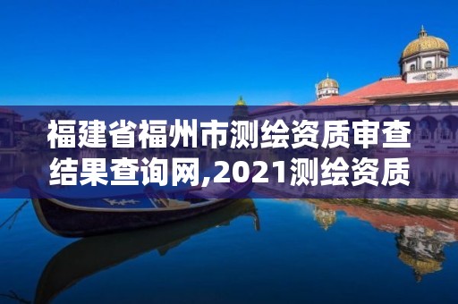 福建省福州市测绘资质审查结果查询网,2021测绘资质延期公告福建省