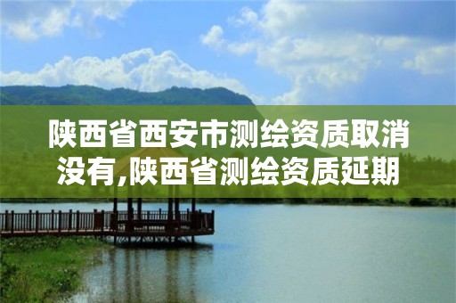 陕西省西安市测绘资质取消没有,陕西省测绘资质延期