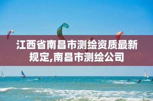 江西省南昌市测绘资质最新规定,南昌市测绘公司