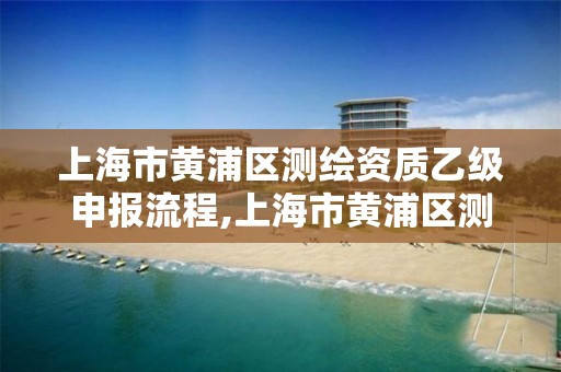 上海市黄浦区测绘资质乙级申报流程,上海市黄浦区测绘中心