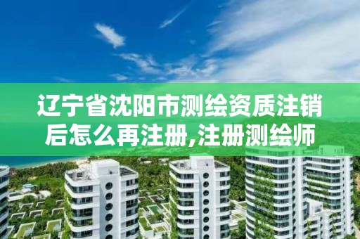 辽宁省沈阳市测绘资质注销后怎么再注册,注册测绘师取消与资质挂钩后的影响。