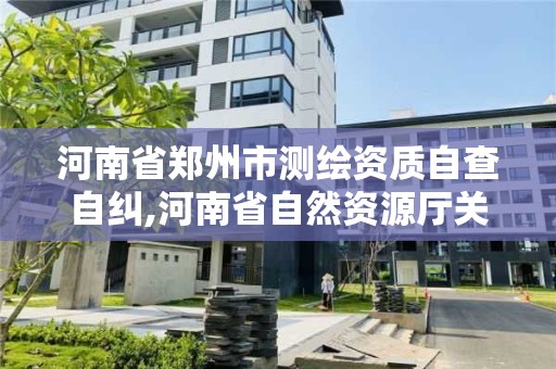 河南省郑州市测绘资质自查自纠,河南省自然资源厅关于延长测绘资质证书有效期的公告