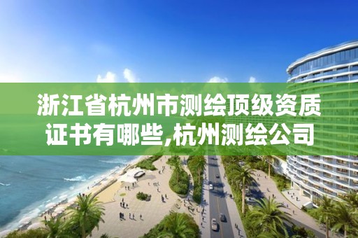 浙江省杭州市测绘顶级资质证书有哪些,杭州测绘公司有哪几家。