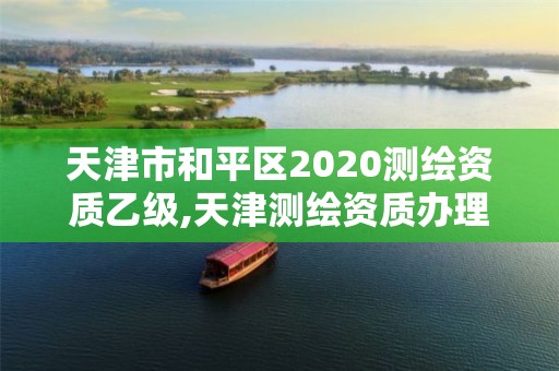 天津市和平区2020测绘资质乙级,天津测绘资质办理