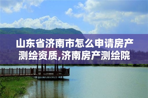 山东省济南市怎么申请房产测绘资质,济南房产测绘院怎么样