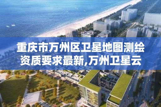 重庆市万州区卫星地图测绘资质要求最新,万州卫星云图。