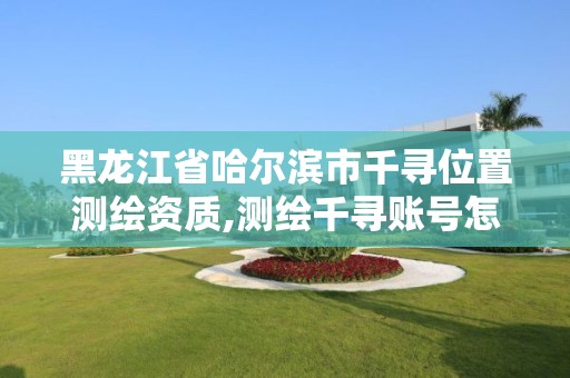 黑龙江省哈尔滨市千寻位置测绘资质,测绘千寻账号怎么申请。