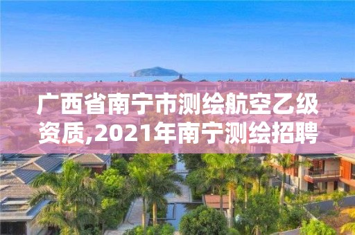 广西省南宁市测绘航空乙级资质,2021年南宁测绘招聘