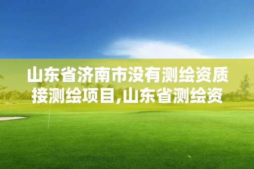 山东省济南市没有测绘资质接测绘项目,山东省测绘资质管理规定