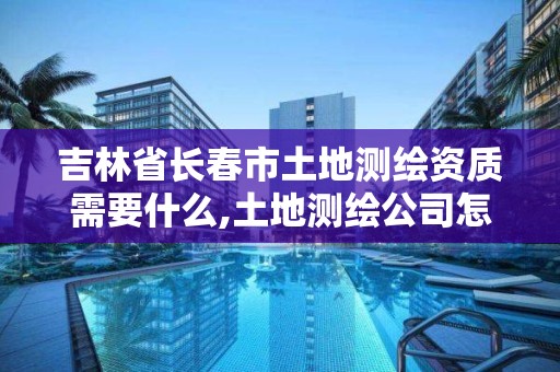 吉林省长春市土地测绘资质需要什么,土地测绘公司怎么收费标准。