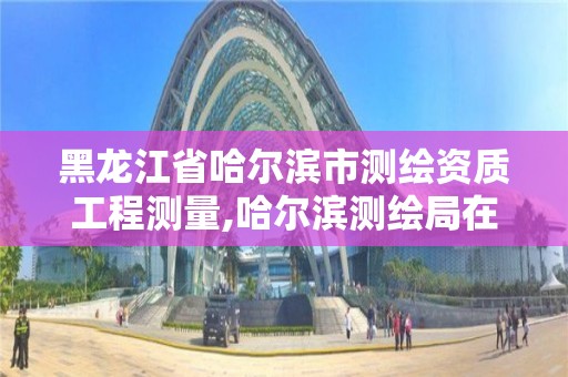 黑龙江省哈尔滨市测绘资质工程测量,哈尔滨测绘局在哪