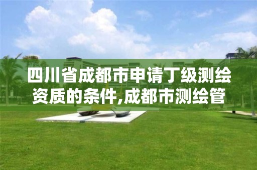 四川省成都市申请丁级测绘资质的条件,成都市测绘管理办法