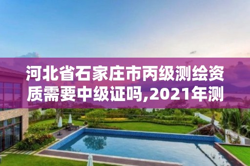 河北省石家庄市丙级测绘资质需要中级证吗,2021年测绘丙级资质申报条件。