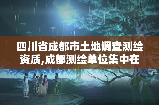 四川省成都市土地调查测绘资质,成都测绘单位集中在哪些地方