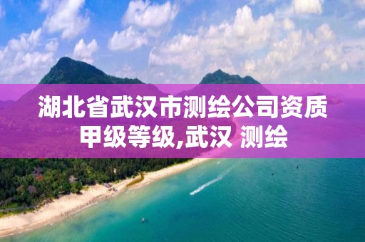 湖北省武汉市测绘公司资质甲级等级,武汉 测绘