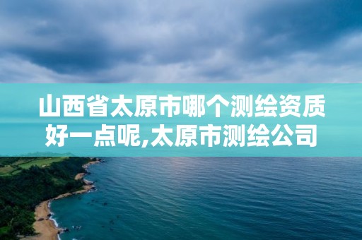 山西省太原市哪个测绘资质好一点呢,太原市测绘公司的电话是多少。