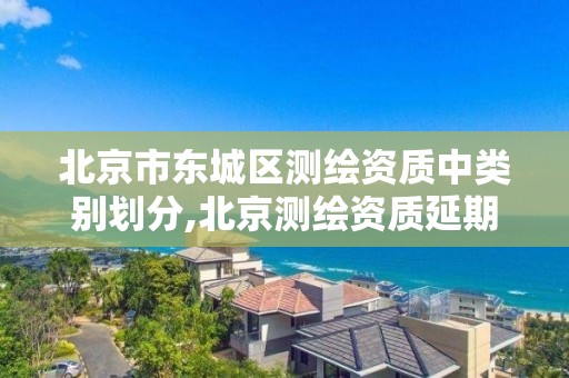 北京市东城区测绘资质中类别划分,北京测绘资质延期公告