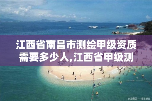 江西省南昌市测绘甲级资质需要多少人,江西省甲级测绘单位。