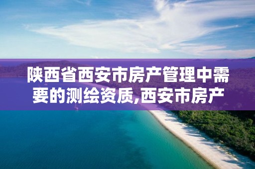 陕西省西安市房产管理中需要的测绘资质,西安市房产测绘实施细则