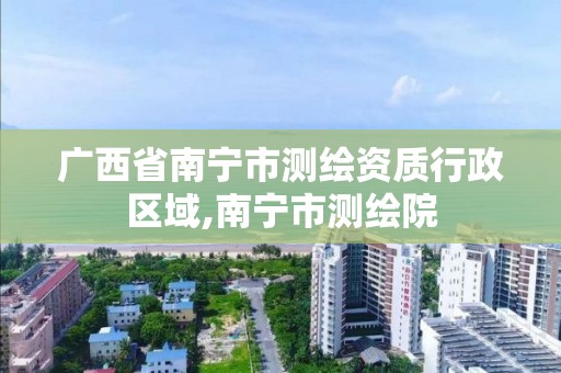 广西省南宁市测绘资质行政区域,南宁市测绘院