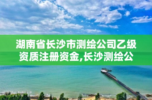 湖南省长沙市测绘公司乙级资质注册资金,长沙测绘公司招聘。