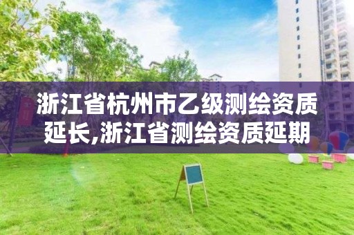 浙江省杭州市乙级测绘资质延长,浙江省测绘资质延期