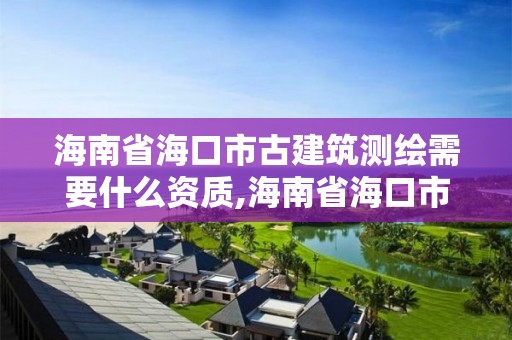 海南省海口市古建筑测绘需要什么资质,海南省海口市古建筑测绘需要什么资质证书