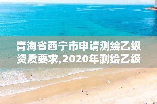 青海省西宁市申请测绘乙级资质要求,2020年测绘乙级资质申报条件