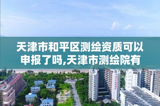 天津市和平区测绘资质可以申报了吗,天津市测绘院有限公司资质。